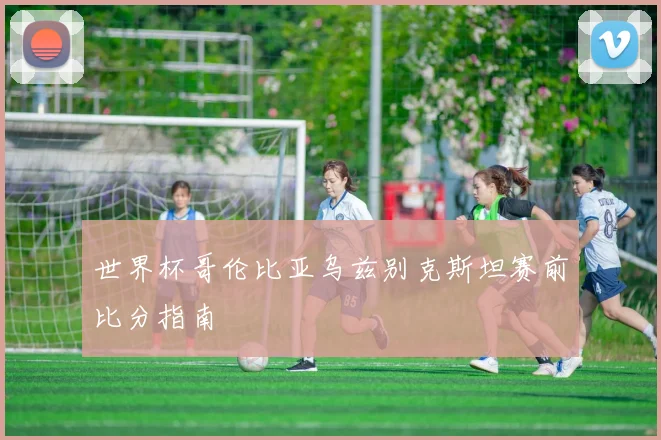 世界杯哥伦比亚乌兹别克斯坦赛前比分指南