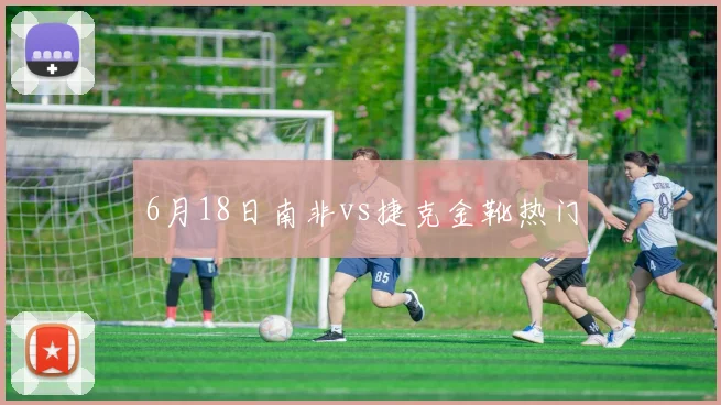 6月18日南非vs捷克金靴热门