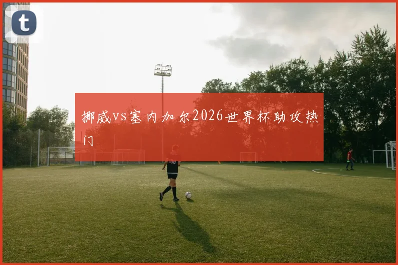 挪威vs塞内加尔2026世界杯助攻热门