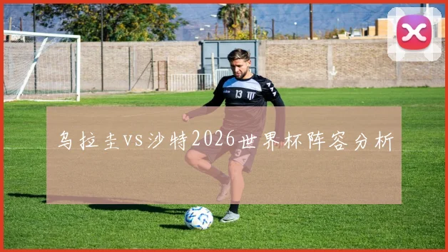 乌拉圭vs沙特2026世界杯阵容分析