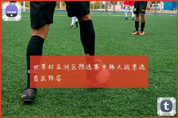 世界杯亚洲区预选赛中韩大战票选首发阵容
